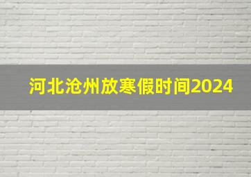 河北沧州放寒假时间2024