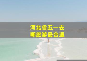 河北省五一去哪旅游最合适