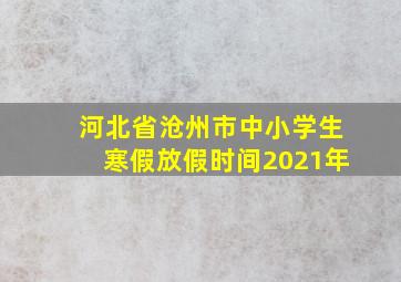 河北省沧州市中小学生寒假放假时间2021年