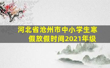 河北省沧州市中小学生寒假放假时间2021年级