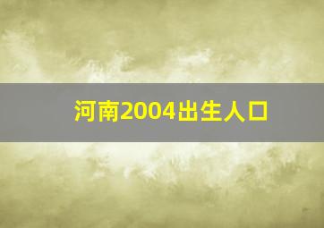 河南2004出生人口