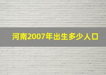 河南2007年出生多少人口