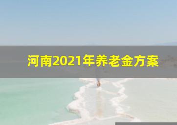 河南2021年养老金方案