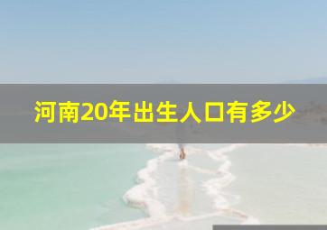 河南20年出生人口有多少