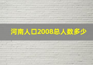 河南人口2008总人数多少