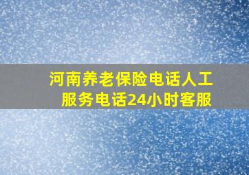 河南养老保险电话人工服务电话24小时客服