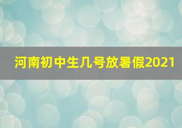 河南初中生几号放暑假2021