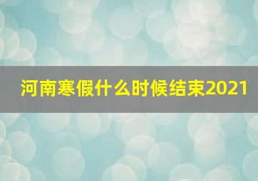 河南寒假什么时候结束2021