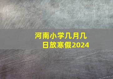 河南小学几月几日放寒假2024