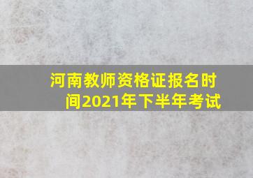 河南教师资格证报名时间2021年下半年考试