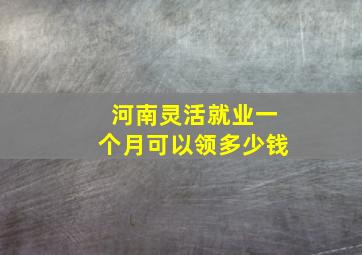 河南灵活就业一个月可以领多少钱