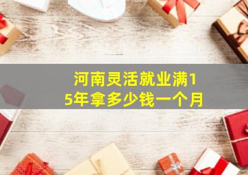 河南灵活就业满15年拿多少钱一个月