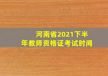 河南省2021下半年教师资格证考试时间