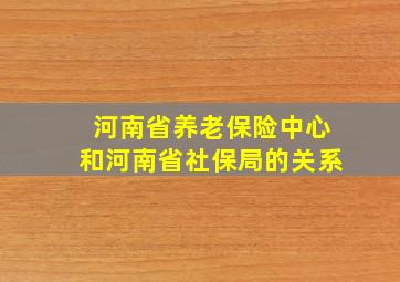 河南省养老保险中心和河南省社保局的关系