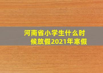 河南省小学生什么时候放假2021年寒假