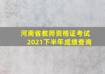 河南省教师资格证考试2021下半年成绩查询