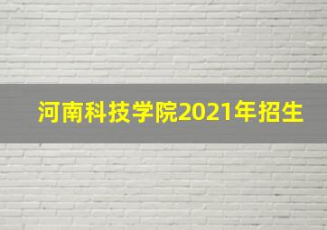 河南科技学院2021年招生