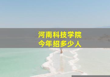 河南科技学院今年招多少人