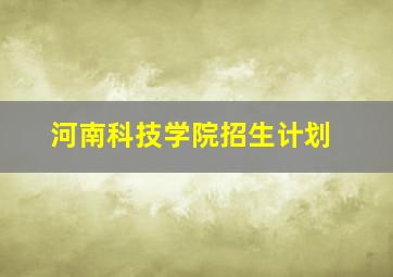 河南科技学院招生计划