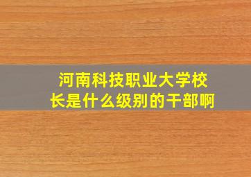 河南科技职业大学校长是什么级别的干部啊