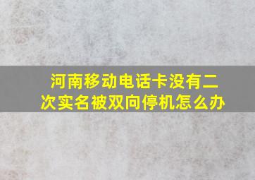 河南移动电话卡没有二次实名被双向停机怎么办