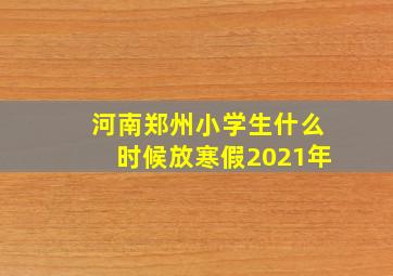 河南郑州小学生什么时候放寒假2021年