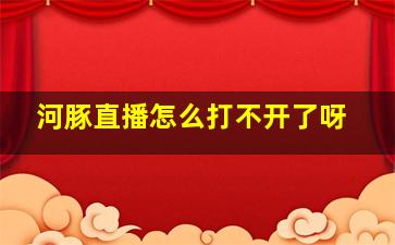 河豚直播怎么打不开了呀