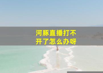 河豚直播打不开了怎么办呀