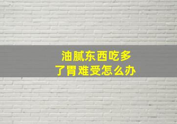 油腻东西吃多了胃难受怎么办