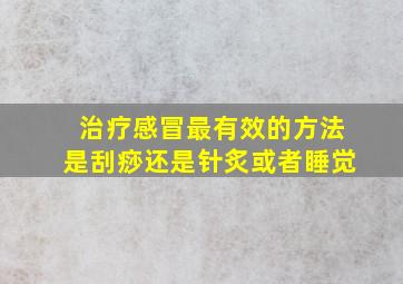 治疗感冒最有效的方法是刮痧还是针炙或者睡觉