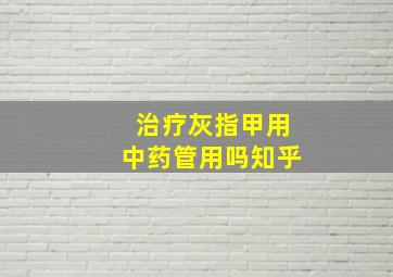 治疗灰指甲用中药管用吗知乎