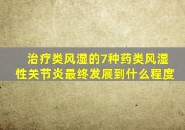 治疗类风湿的7种药类风湿性关节炎最终发展到什么程度