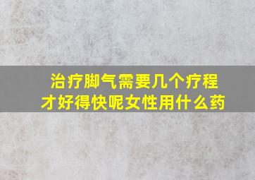 治疗脚气需要几个疗程才好得快呢女性用什么药