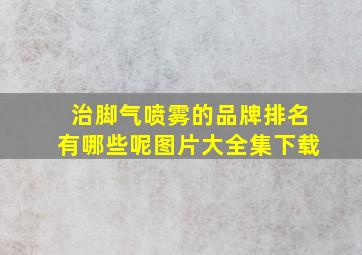 治脚气喷雾的品牌排名有哪些呢图片大全集下载