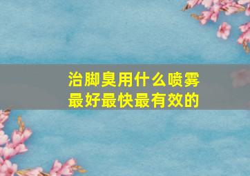 治脚臭用什么喷雾最好最快最有效的