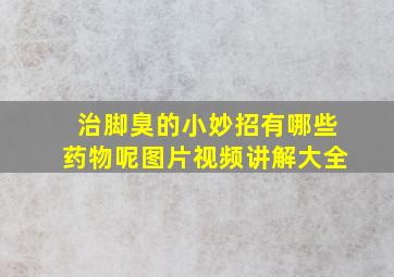 治脚臭的小妙招有哪些药物呢图片视频讲解大全