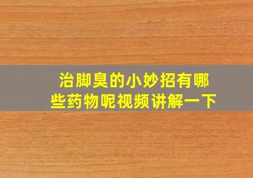 治脚臭的小妙招有哪些药物呢视频讲解一下