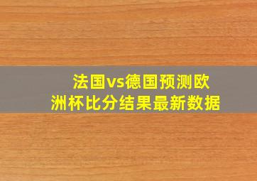 法国vs德国预测欧洲杯比分结果最新数据