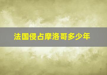 法国侵占摩洛哥多少年