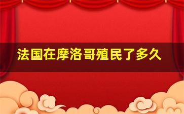 法国在摩洛哥殖民了多久