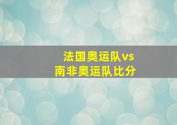 法国奥运队vs南非奥运队比分