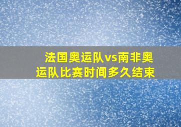 法国奥运队vs南非奥运队比赛时间多久结束