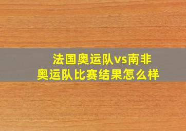 法国奥运队vs南非奥运队比赛结果怎么样