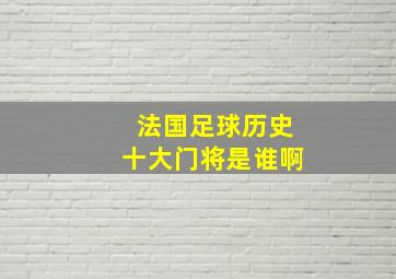 法国足球历史十大门将是谁啊