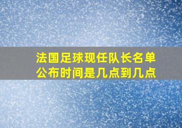 法国足球现任队长名单公布时间是几点到几点