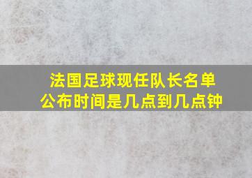 法国足球现任队长名单公布时间是几点到几点钟