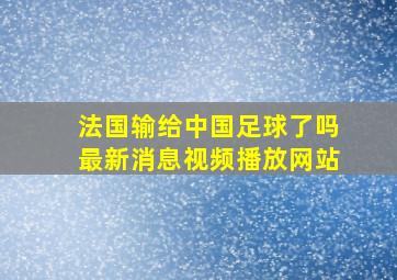 法国输给中国足球了吗最新消息视频播放网站