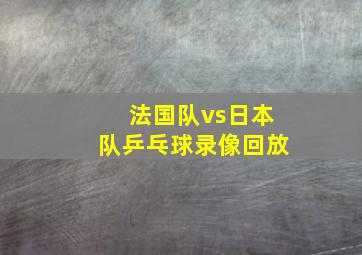 法国队vs日本队乒乓球录像回放