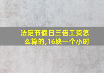 法定节假日三倍工资怎么算的,16块一个小时