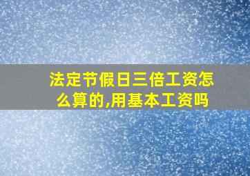 法定节假日三倍工资怎么算的,用基本工资吗